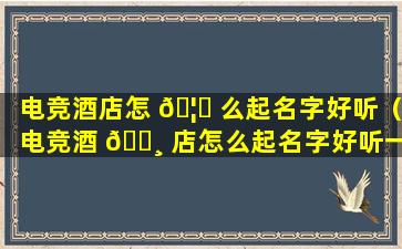 电竞酒店怎 🦄 么起名字好听（电竞酒 🌸 店怎么起名字好听一点）